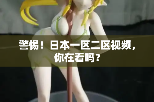 警惕！日本一区二区视频，你在看吗？