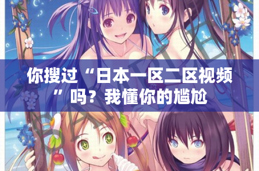 你搜过“日本一区二区视频”吗？我懂你的尴尬