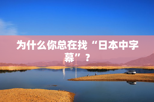 为什么你总在找“日本中字幕”？  第3张