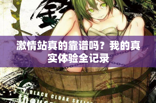 激情站真的靠谱吗？我的真实体验全记录