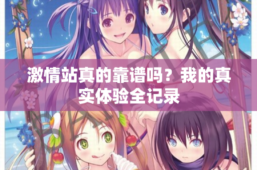 激情站真的靠谱吗？我的真实体验全记录
