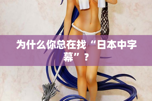 为什么你总在找“日本中字幕”？  第1张