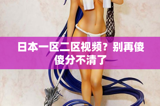 日本一区二区视频？别再傻傻分不清了