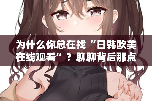 为什么你总在找“日韩欧美在线观看”？聊聊背后那点事