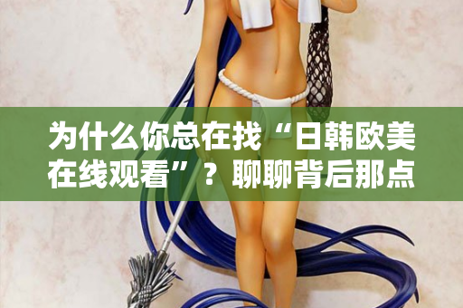 为什么你总在找“日韩欧美在线观看”?聊聊背后那点事 第2张 为什么你总在找“日韩欧美在线观看”?聊聊背后那点事 第2张