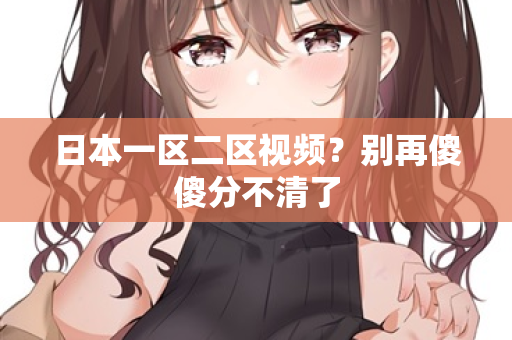 日本一区二区视频？别再傻傻分不清了