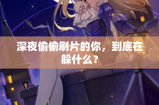 深夜偷偷刷片的你,到底在躲什么? 第2张 深夜偷偷刷片的你,到底在躲什么? 第2张