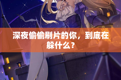 深夜偷偷刷片的你,到底在躲什么? 第3张 深夜偷偷刷片的你,到底在躲什么? 第3张