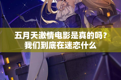 五月天激情电影是真的吗？我们到底在迷恋什么