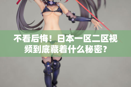 不看后悔！日本一区二区视频到底藏着什么秘密？