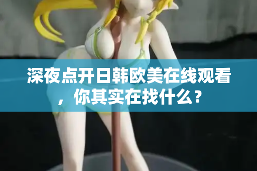 深夜点开日韩欧美在线观看,你其实在找什么? 第2张 深夜点开日韩欧美在线观看,你其实在找什么? 第2张