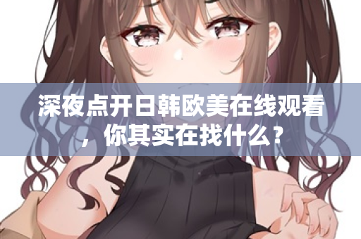 深夜点开日韩欧美在线观看，你其实在找什么？