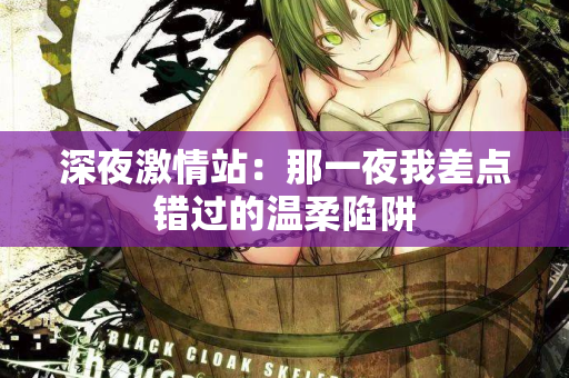 深夜激情站：那一夜我差点错过的温柔陷阱  第2张