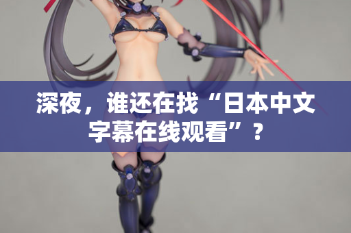 深夜，谁还在找“日本中文字幕在线观看”？