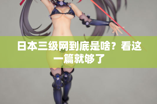 日本三级网到底是啥？看这一篇就够了  第1张