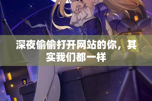 深夜偷偷打开网站的你，其实我们都一样  第2张