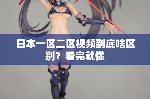 日本一区二区视频到底啥区别？看完就懂