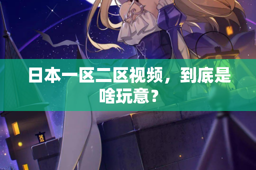 日本一区二区视频，到底是啥玩意？