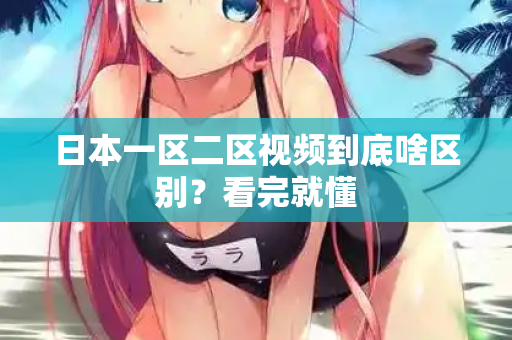 日本一区二区视频到底啥区别？看完就懂  第2张