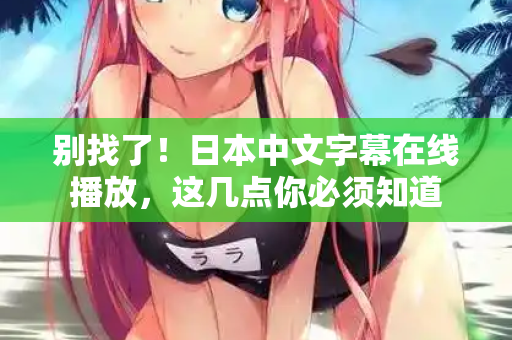 别找了！日本中文字幕在线播放，这几点你必须知道