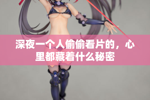 深夜一个人偷偷看片的，心里都藏着什么秘密  第1张