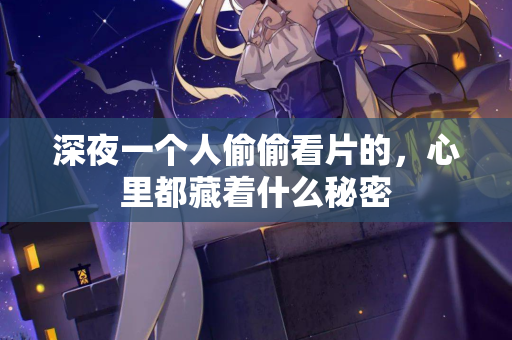 深夜一个人偷偷看片的，心里都藏着什么秘密  第2张