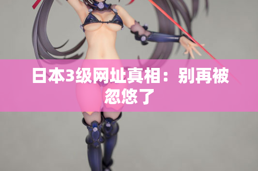 日本3级网址真相：别再被忽悠了