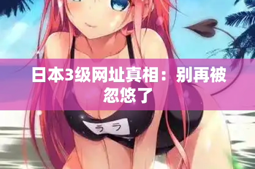 日本3级网址真相：别再被忽悠了