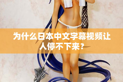 为什么日本中文字幕视频让人停不下来? 第2张 为什么日本中文字幕视频让人停不下来? 第2张