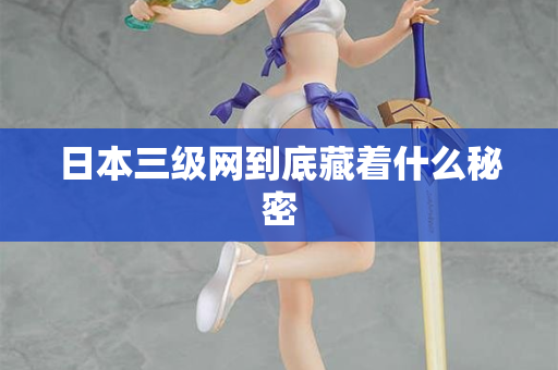 日本三级网到底藏着什么秘密