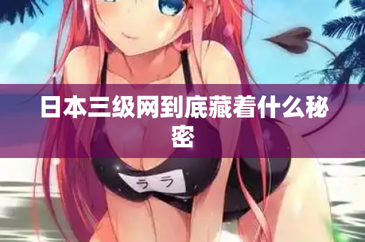 日本三级网到底藏着什么秘密