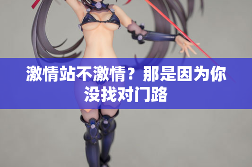激情站不激情？那是因为你没找对门路