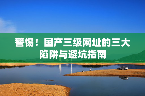 警惕!国产三级网址的三大陷阱与避坑指南 第2张 警惕!国产三级网址的三大陷阱与避坑指南 第2张