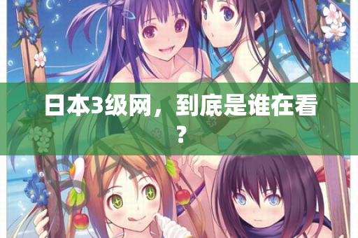 日本3级网，到底是谁在看？  第1张