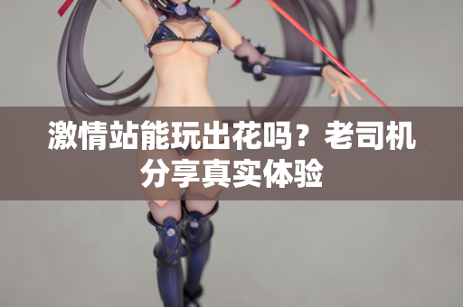 激情站能玩出花吗？老司机分享真实体验