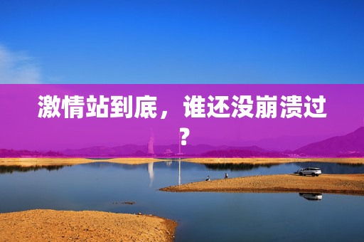 激情站到底，谁还没崩溃过？  第2张