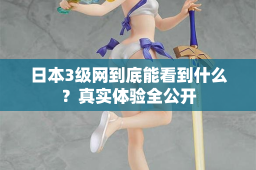 日本3级网到底能看到什么？真实体验全公开  第1张