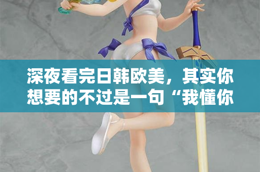 深夜看完日韩欧美，其实你想要的不过是一句“我懂你”  第1张