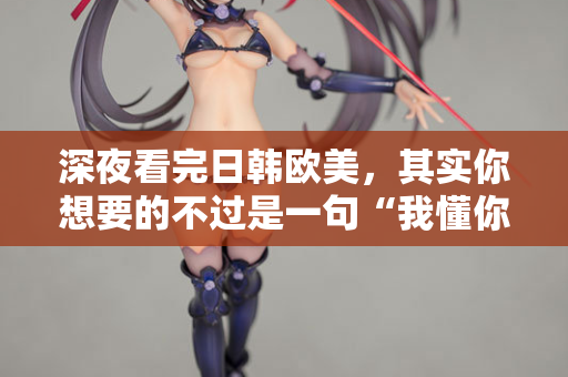 深夜看完日韩欧美，其实你想要的不过是一句“我懂你”  第2张