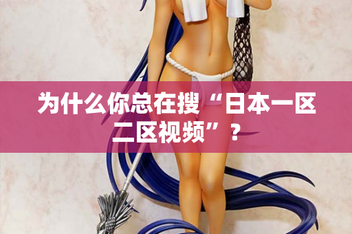 为什么你总在搜“日本一区二区视频”？