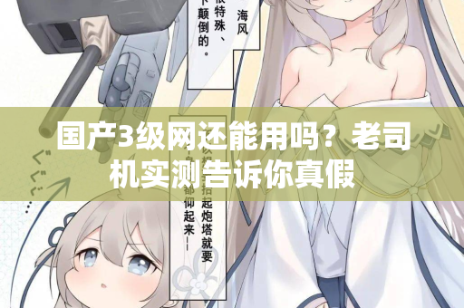 国产3级网还能用吗？老司机实测告诉你真假  第3张