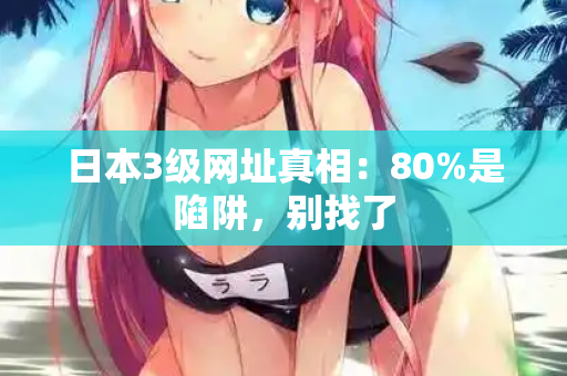 日本3级网址真相：80%是陷阱，别找了  第2张