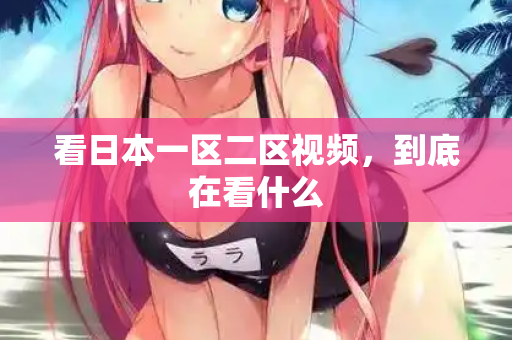 看日本一区二区视频，到底在看什么