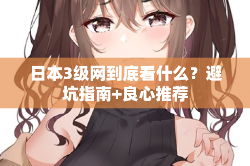 日本3级网到底看什么？避坑指南+良心推荐  第1张