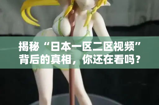 揭秘“日本一区二区视频”背后的真相，你还在看吗？  第2张