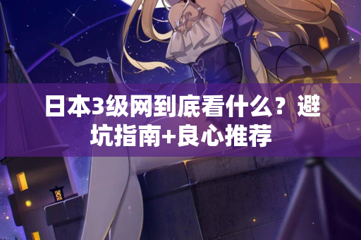 日本3级网到底看什么？避坑指南+良心推荐  第2张