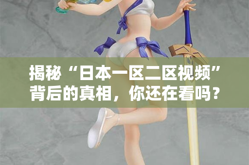 揭秘“日本一区二区视频”背后的真相，你还在看吗？