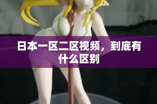 日本一区二区视频，到底有什么区别