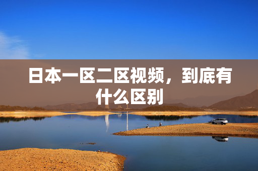 日本一区二区视频,到底有什么区别 第2张 日本一区二区视频,到底有什么区别 第2张
