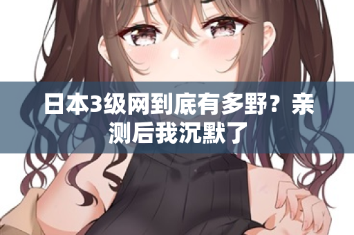 日本3级网到底有多野?亲测后我沉默了 第2张 日本3级网到底有多野?亲测后我沉默了 第2张